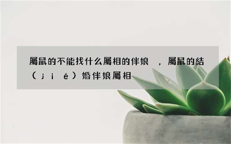 屬鼠的不能找什么屬相的伴娘，屬鼠的結(jié)婚伴娘屬相